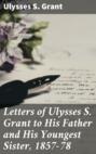 Letters of Ulysses S. Grant to His Father and His Youngest Sister, 1857-78